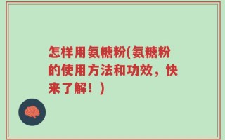 怎样用氨糖粉(氨糖粉的使用方法和功效，快来了解！)