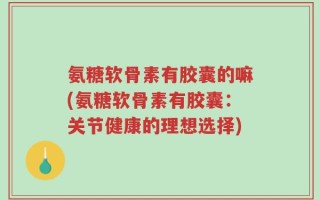 氨糖软骨素有胶囊的嘛(氨糖软骨素有胶囊：关节健康的理想选择)