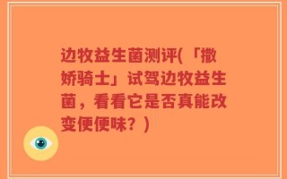 边牧益生菌测评(「撒娇骑士」试驾边牧益生菌，看看它是否真能改变便便味？)
