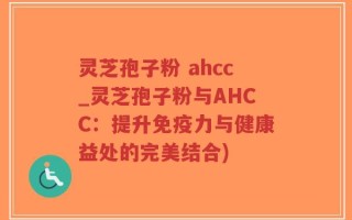 灵芝孢子粉 ahcc_灵芝孢子粉与AHCC：提升免疫力与健康益处的完美结合)
