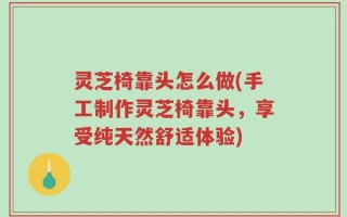 灵芝椅靠头怎么做(手工制作灵芝椅靠头，享受纯天然舒适体验)