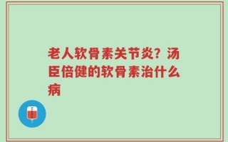 老人软骨素关节炎？汤臣倍健的软骨素治什么病