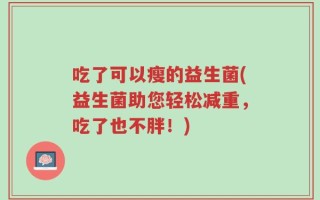吃了可以瘦的益生菌(益生菌助您轻松减重，吃了也不胖！)