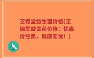 芝德堂益生菌价格(芝德堂益生菌价格：优惠价热卖，健康无忧！)