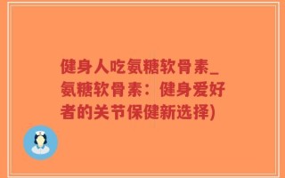 健身人吃氨糖软骨素_氨糖软骨素：健身爱好者的关节保健新选择)