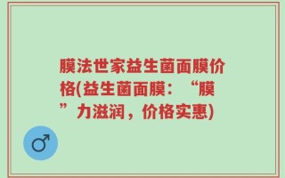 膜法世家益生菌面膜价格(益生菌面膜：“膜”力滋润，价格实惠)