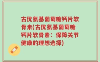 古优氨基葡萄糖钙片软骨素(古优氨基葡萄糖钙片软骨素：保障关节健康的理想选择)