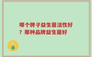 哪个牌子益生菌活性好？那种品牌益生菌好