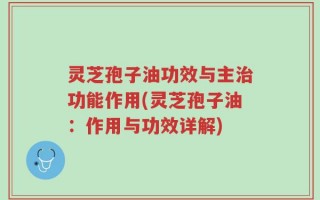 灵芝孢子油功效与主治功能作用(灵芝孢子油：作用与功效详解)