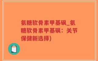 氨糖软骨素甲基砜_氨糖软骨素甲基砜：关节保健新选择)
