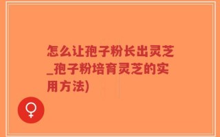 怎么让孢子粉长出灵芝_孢子粉培育灵芝的实用方法)