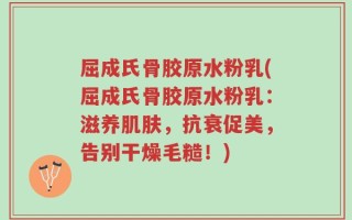 屈成氏骨胶原水粉乳(屈成氏骨胶原水粉乳：滋养肌肤，抗衰促美，告别干燥毛糙！)