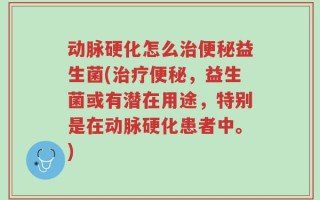 动脉硬化怎么治便秘益生菌(治疗便秘，益生菌或有潜在用途，特别是在动脉硬化患者中。)