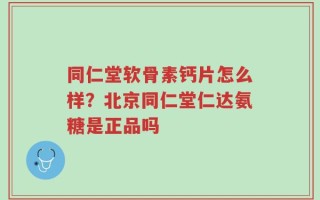 同仁堂软骨素钙片怎么样？北京同仁堂仁达氨糖是正品吗