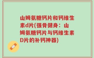 山姆氨糖钙片和钙维生素d片(强骨健身：山姆氨糖钙片与钙维生素D片的补钙神器)