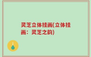 灵芝立体挂画(立体挂画：灵芝之韵)