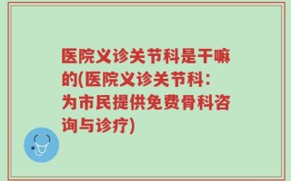 医院义诊关节科是干嘛的(医院义诊关节科：为市民提供免费骨科咨询与诊疗)