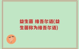 益生菌 维吾尔语(益生菌称为维吾尔语)