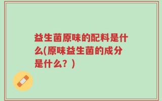 益生菌原味的配料是什么(原味益生菌的成分是什么？)