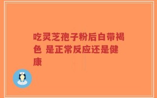 吃灵芝孢子粉后白带褐色 是正常反应还是健康