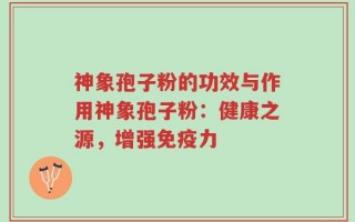 神象孢子粉的功效与作用神象孢子粉：健康之源，增强免疫力