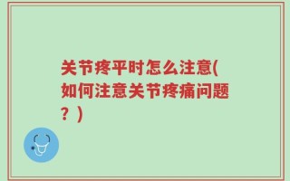 关节疼平时怎么注意(如何注意关节疼痛问题？)