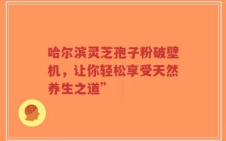 哈尔滨灵芝孢子粉破壁机，让你轻松享受天然养生之道”