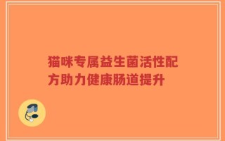 猫咪专属益生菌活性配方助力健康肠道提升