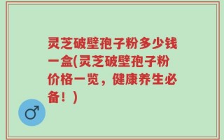 灵芝破壁孢子粉多少钱一盒(灵芝破壁孢子粉价格一览，健康养生必备！)