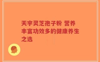 天宇灵芝孢子粉 营养丰富功效多的健康养生之选