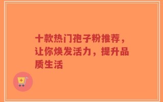 十款热门孢子粉推荐，让你焕发活力，提升品质生活
