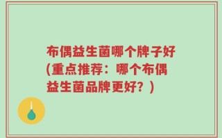 布偶益生菌哪个牌子好(重点推荐：哪个布偶益生菌品牌更好？)