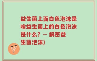 益生菌上面白色泡沫是啥益生菌上的白色泡沫是什么？-- 解密益生菌泡沫)