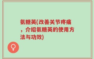 氨糖英(改善关节疼痛，介绍氨糖英的使用方法与功效)