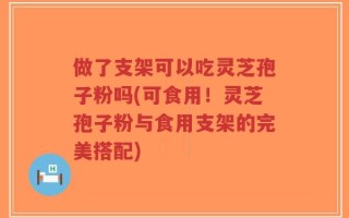 做了支架可以吃灵芝孢子粉吗(可食用！灵芝孢子粉与食用支架的完美搭配)