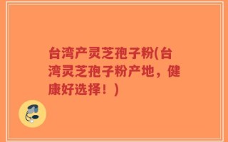 台湾产灵芝孢子粉(台湾灵芝孢子粉产地，健康好选择！)