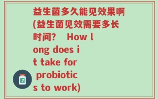 益生菌多久能见效果啊(益生菌见效需要多长时间？  How long does it take for probiotics to work)