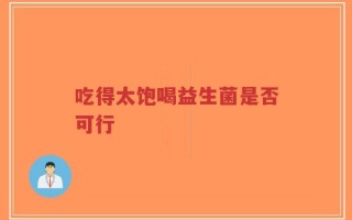 吃得太饱喝益生菌是否可行