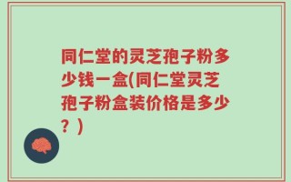 同仁堂的灵芝孢子粉多少钱一盒(同仁堂灵芝孢子粉盒装价格是多少？)