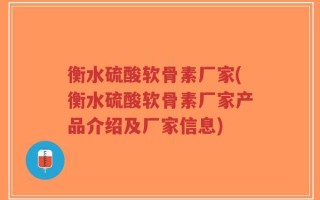 衡水硫酸软骨素厂家(衡水硫酸软骨素厂家产品介绍及厂家信息)