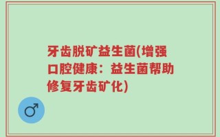 牙齿脱矿益生菌(增强口腔健康：益生菌帮助修复牙齿矿化)