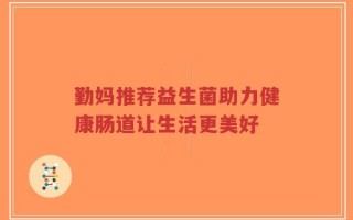 勤妈推荐益生菌助力健康肠道让生活更美好