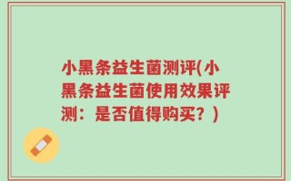 小黑条益生菌测评(小黑条益生菌使用效果评测：是否值得购买？)