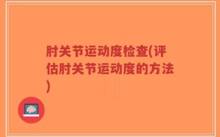 肘关节运动度检查(评估肘关节运动度的方法)