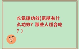 吃氨糖功效(氨糖有什么功效？那些人适合吃？)
