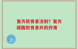 复方软骨素注射？复方硫酸软骨素片的作用