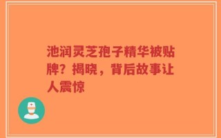 池润灵芝孢子精华被贴牌？揭晓，背后故事让人震惊