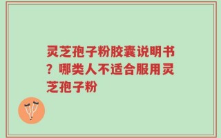 灵芝孢子粉胶囊说明书？哪类人不适合服用灵芝孢子粉