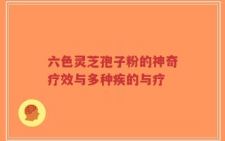 六色灵芝孢子粉的神奇疗效与多种疾的与疗