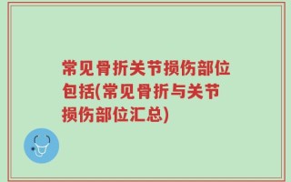 常见骨折关节损伤部位包括(常见骨折与关节损伤部位汇总)